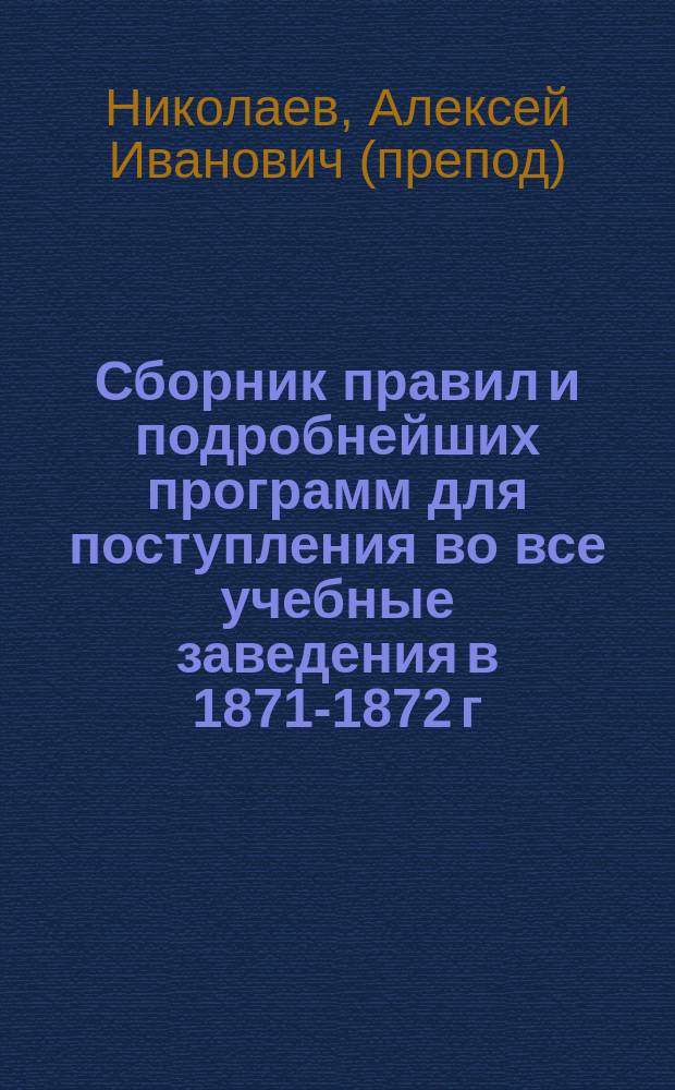Сборник правил и подробнейших программ для поступления во все учебные заведения в 1871-1872 г.