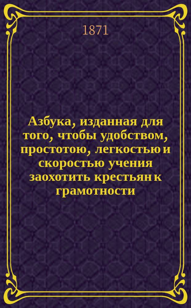 Азбука, изданная для того, чтобы удобством, простотою, легкостью и скоростью учения заохотить крестьян к грамотности