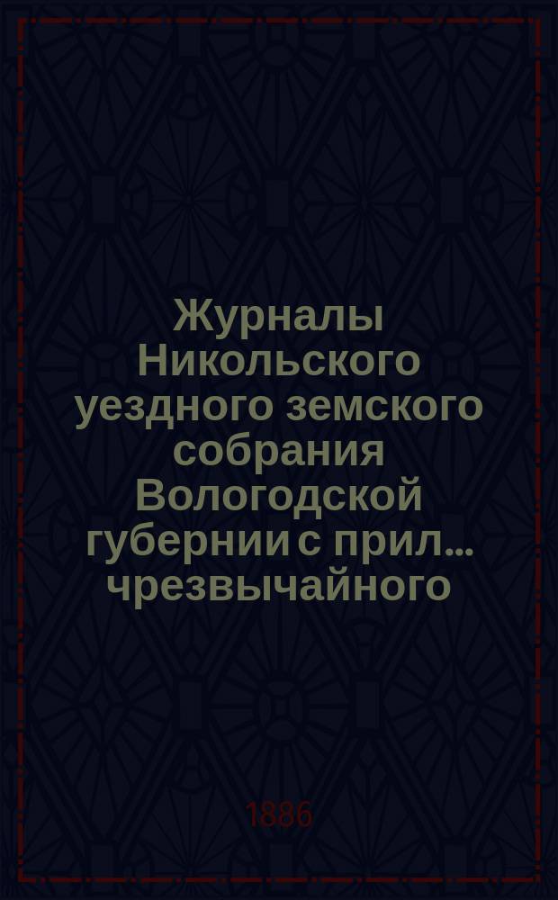 Журналы Никольского уездного земского собрания Вологодской губернии с прил. ... чрезвычайного, заменившего очередное, бывшего 2-8 янв. 1886 г. : чрезвычайного, заменившего очередное, бывшего 2-8 янв. 1886 г. ; Экстренного, бывшего 25 и 26-го июня 1886 г.
