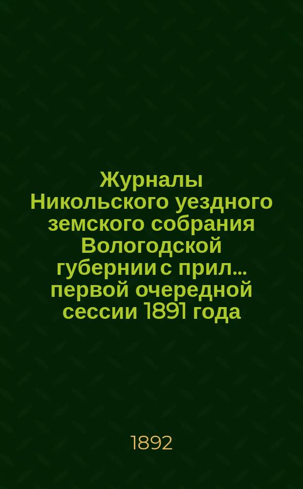 Журналы Никольского уездного земского собрания Вологодской губернии с прил. ... первой очередной сессии [1891 года], восьмого трехлетия