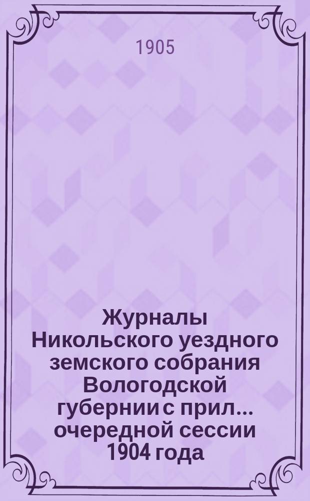 Журналы Никольского уездного земского собрания Вологодской губернии с прил. ... очередной сессии 1904 года
