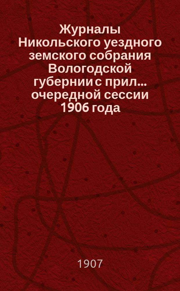 Журналы Никольского уездного земского собрания Вологодской губернии с прил. ... очередной сессии 1906 года