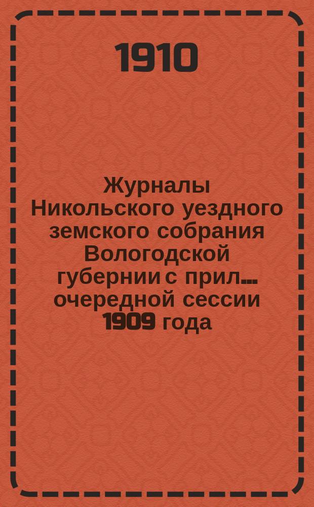 Журналы Никольского уездного земского собрания Вологодской губернии с прил. ... очередной сессии 1909 года