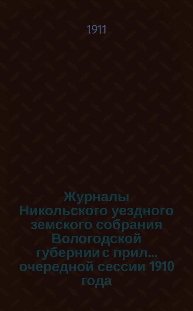 Журналы Никольского уездного земского собрания Вологодской губернии с прил. ... очередной сессии 1910 года