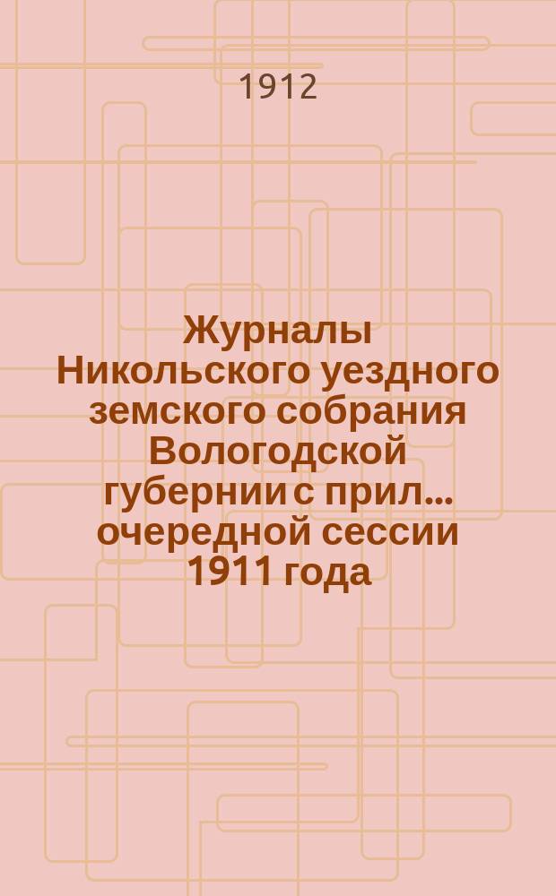 Журналы Никольского уездного земского собрания Вологодской губернии с прил. ... очередной сессии 1911 года