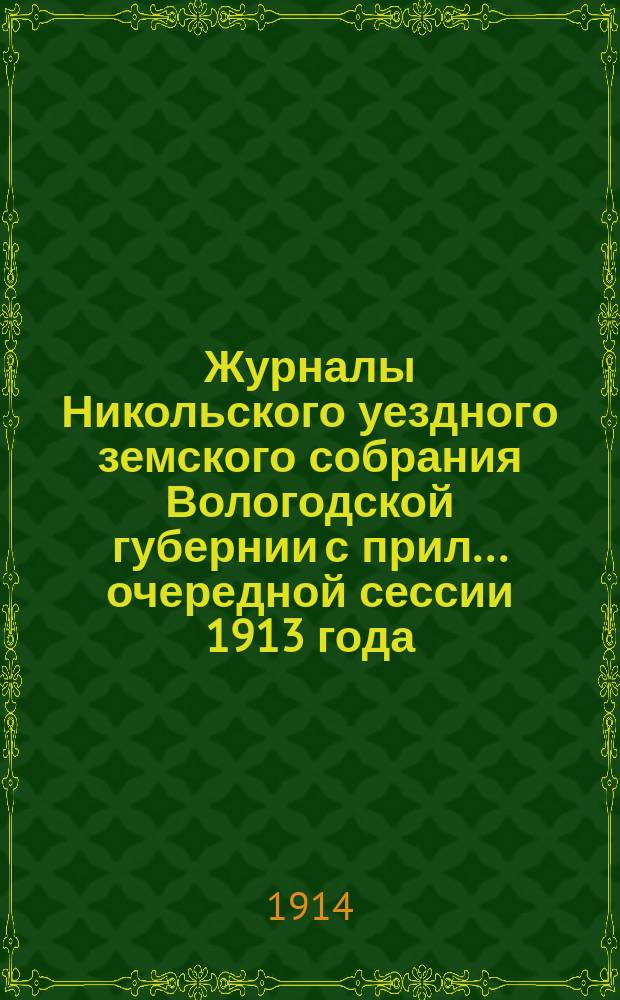 Журналы Никольского уездного земского собрания Вологодской губернии с прил. ... очередной сессии 1913 года