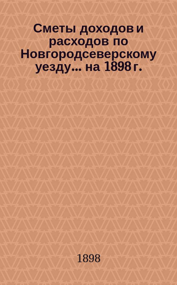 [Сметы доходов и расходов по Новгородсеверскому уезду]. ... на 1898 г.