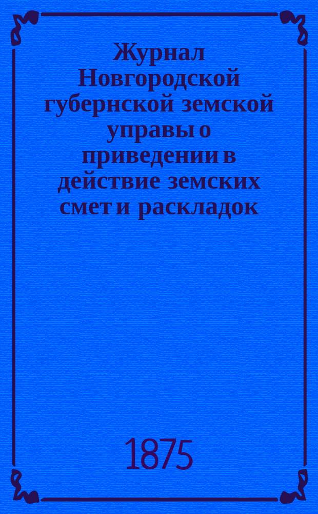 Журнал Новгородской губернской земской управы о приведении в действие земских смет и раскладок .. : С прил. на 1875 год