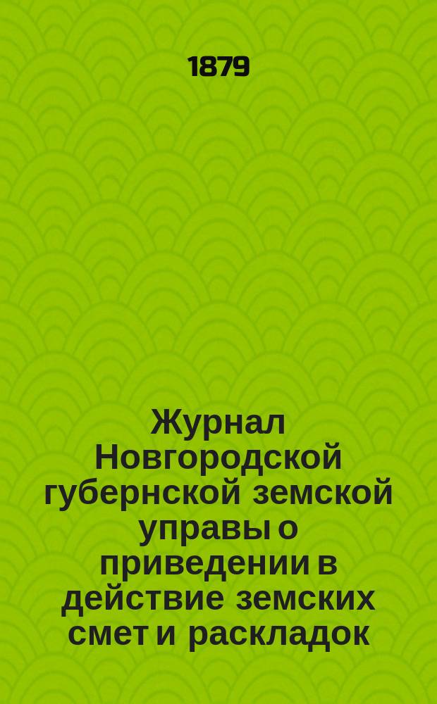 Журнал Новгородской губернской земской управы о приведении в действие земских смет и раскладок .. : С прил. на 1879 год