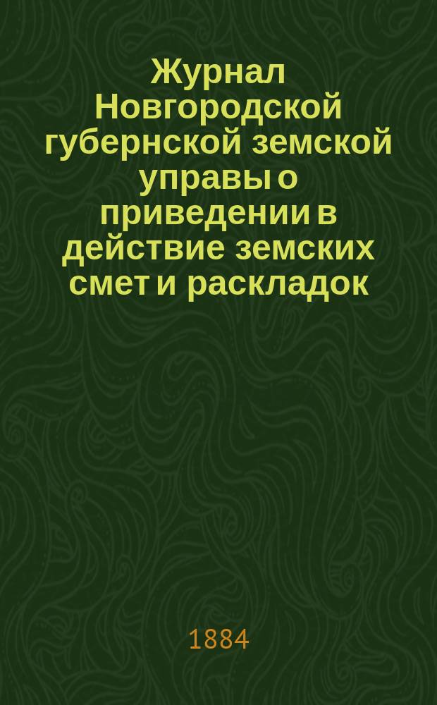 Журнал Новгородской губернской земской управы о приведении в действие земских смет и раскладок .. : С прил. на 1884 год