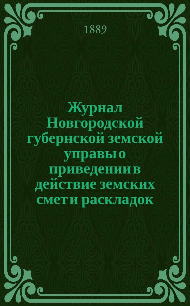 Журнал Новгородской губернской земской управы о приведении в действие земских смет и раскладок .. : С прил. на 1889 год