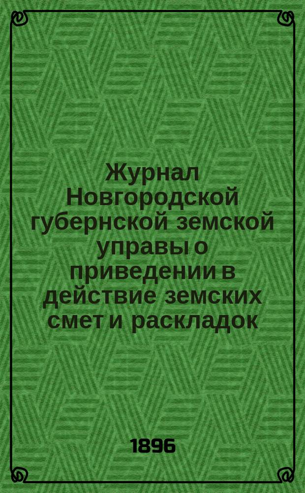 Журнал Новгородской губернской земской управы о приведении в действие земских смет и раскладок .. : С прил. на 1896 год