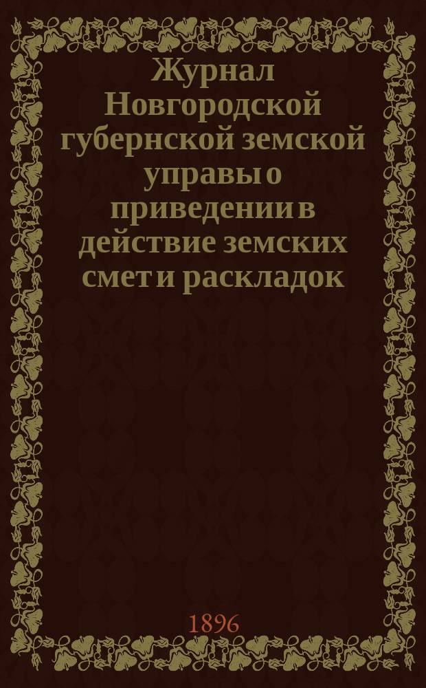 Журнал Новгородской губернской земской управы о приведении в действие земских смет и раскладок .. : С прил. на 1896 год. Дополнительный журнал ... : Дополнительный журнал ...