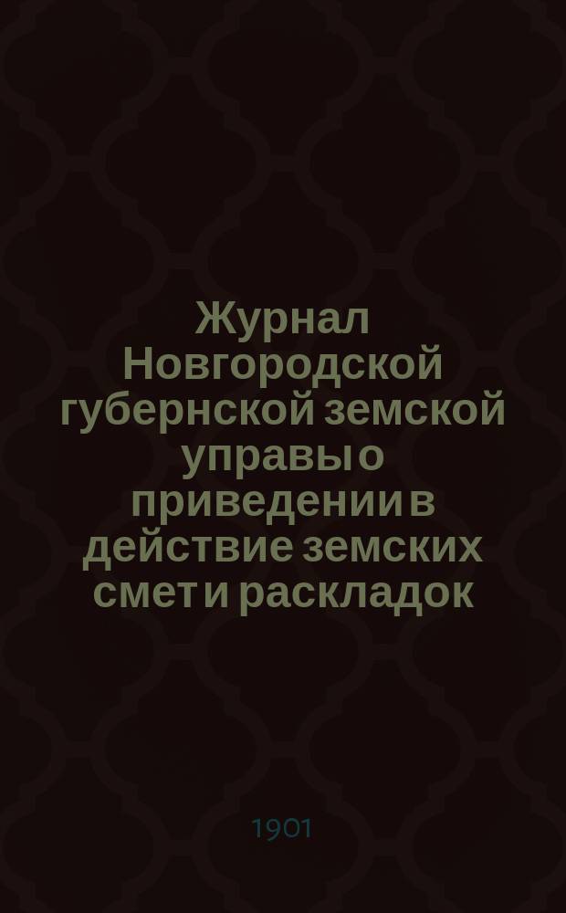 Журнал Новгородской губернской земской управы о приведении в действие земских смет и раскладок .. : С прил. на 1901 год
