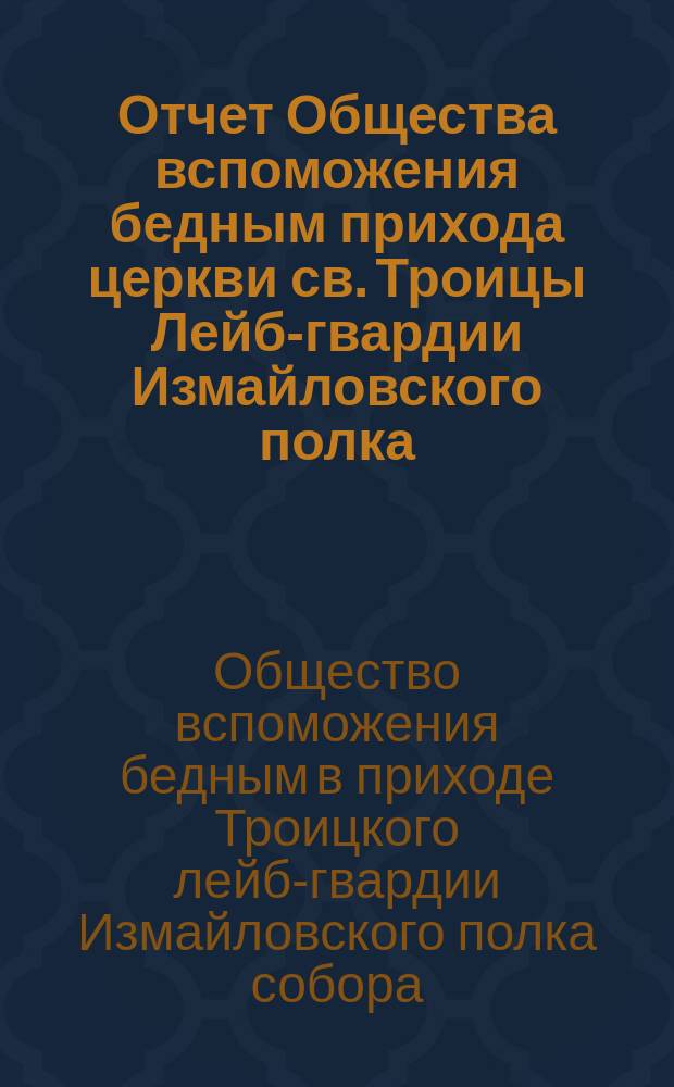 Отчет Общества вспоможения бедным прихода церкви св. Троицы Лейб-гвардии Измайловского полка ...