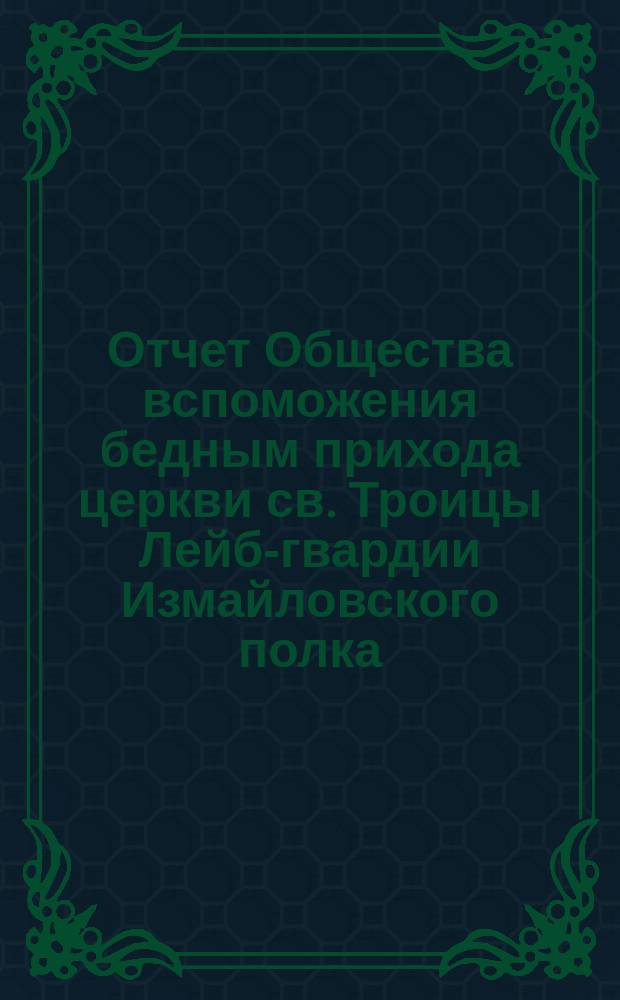 Отчет Общества вспоможения бедным прихода церкви св. Троицы Лейб-гвардии Измайловского полка ... ... с 1-го ноября 1876 по 1-е ноября 1877 г.