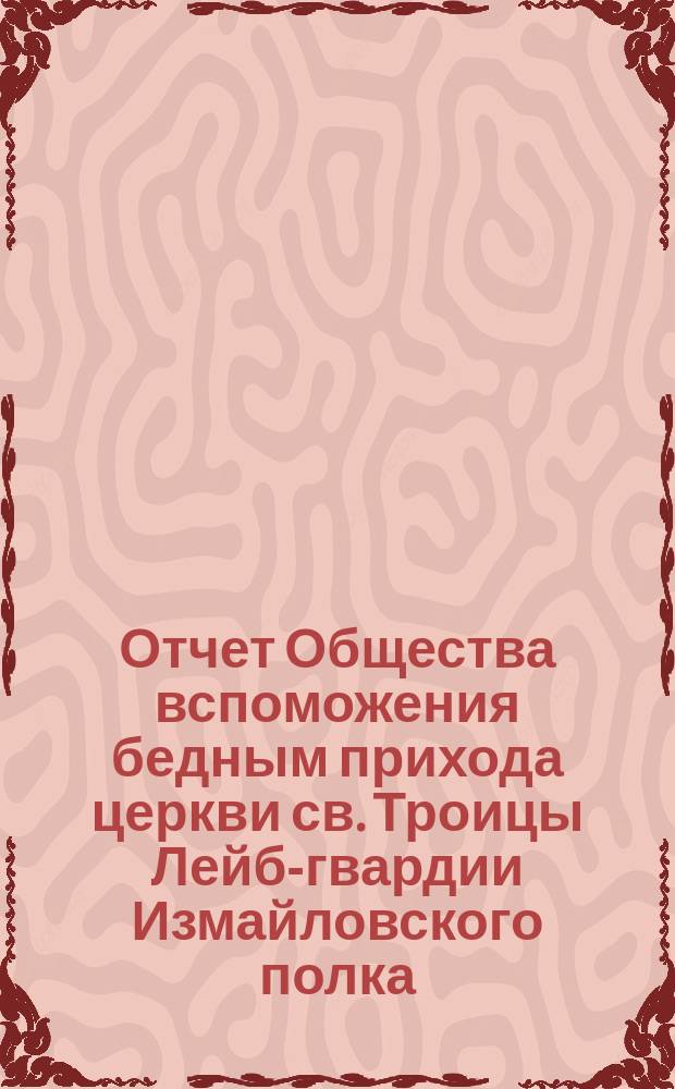 Отчет Общества вспоможения бедным прихода церкви св. Троицы Лейб-гвардии Измайловского полка ... ... с 1-го ноября 1886 по 1-е ноября 1887 г.