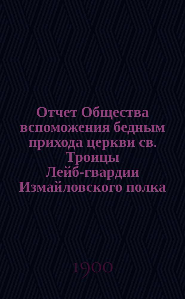 Отчет Общества вспоможения бедным прихода церкви св. Троицы Лейб-гвардии Измайловского полка ... ... с 1 ноября 1898 г. по 1 ноября 1899 г.