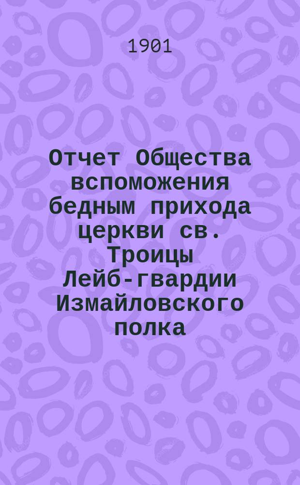 Отчет Общества вспоможения бедным прихода церкви св. Троицы Лейб-гвардии Измайловского полка ... ... с 1 ноября 1899 г. по 1 ноября 1900 г.