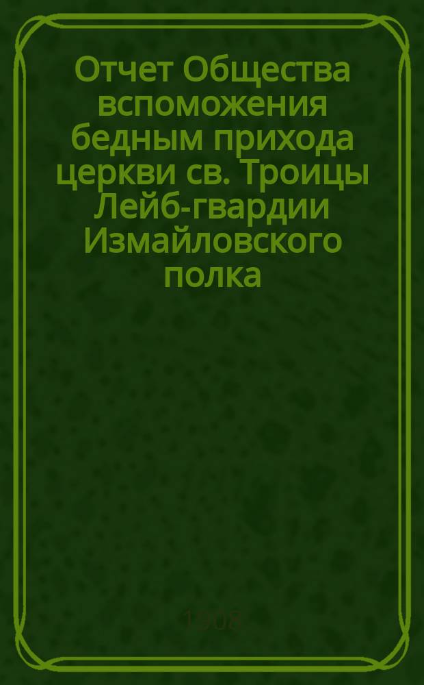 Отчет Общества вспоможения бедным прихода церкви св. Троицы Лейб-гвардии Измайловского полка ... ... за 1907 год