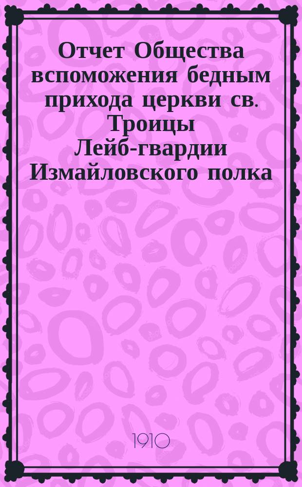 Отчет Общества вспоможения бедным прихода церкви св. Троицы Лейб-гвардии Измайловского полка ... ... с 1 янв. 1908 г. по 1 янв. 1910 г.