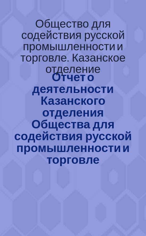 Отчет о деятельности Казанского отделения Общества для содействия русской промышленности и торговле ...