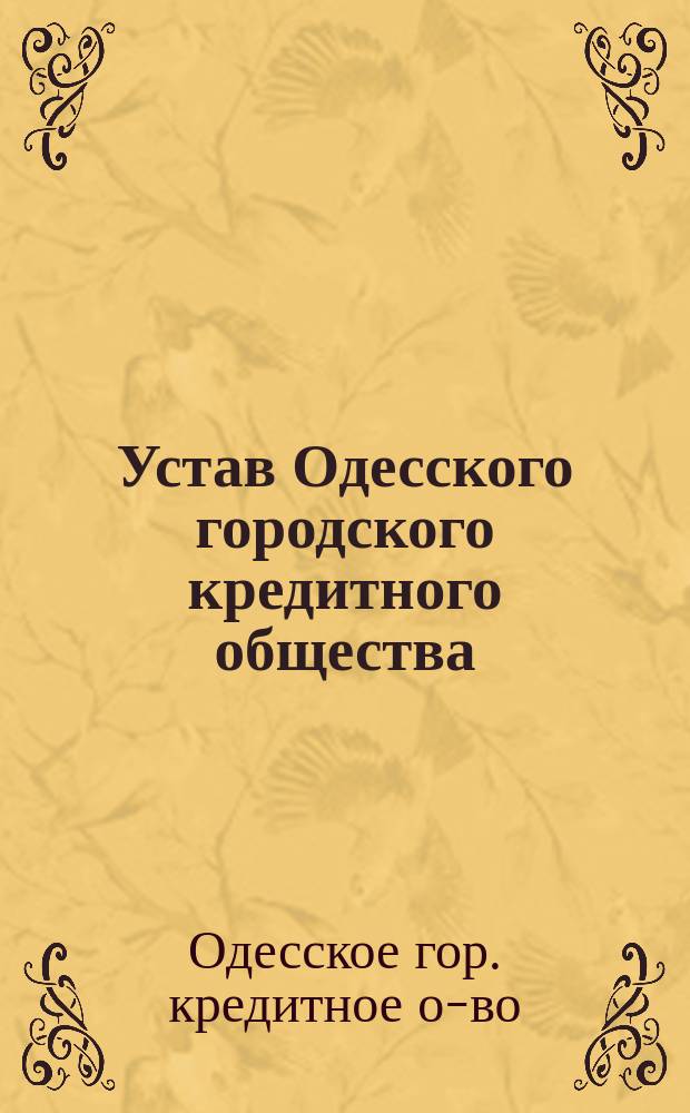 Устав Одесского городского кредитного общества : С последующими узаконениями, его дополняющими и изменяющими, а также с изложение разъяснений, сделанных министром финансов, общ. собранием членов