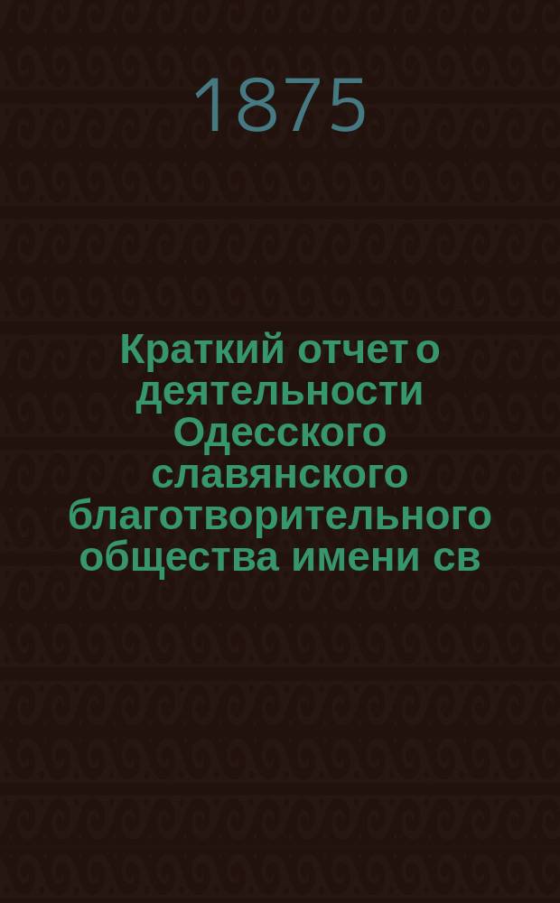 Краткий отчет о деятельности Одесского славянского благотворительного общества имени св. св. Кирилла и Мефодия... ... за 1873/74 год