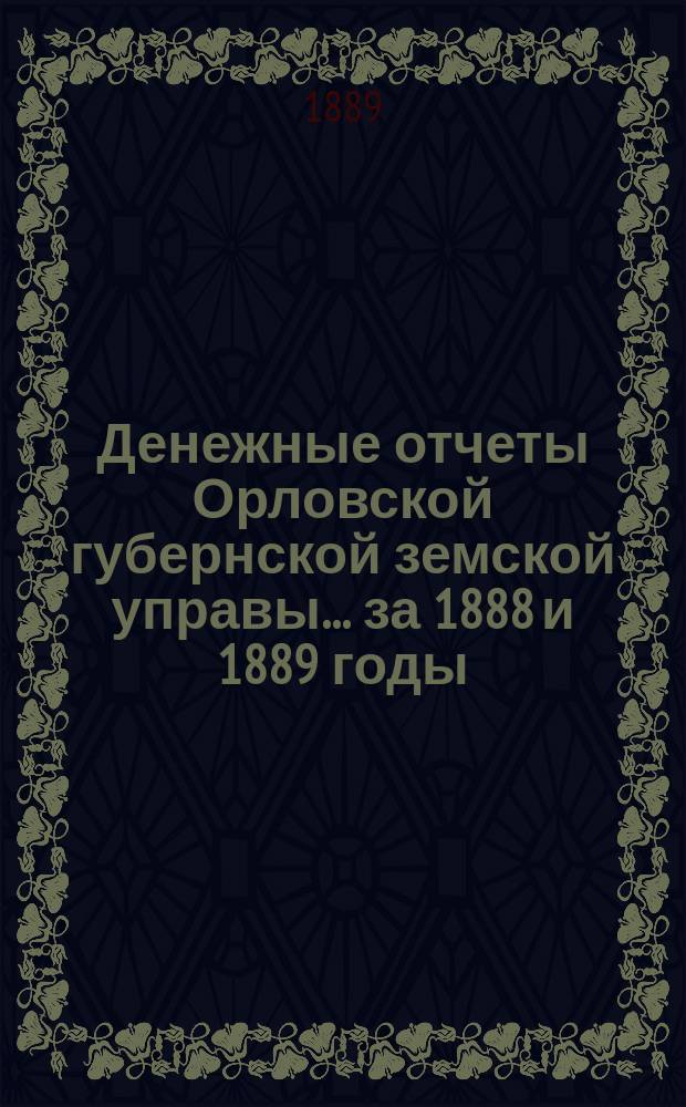 Денежные отчеты Орловской губернской земской управы... за 1888 и 1889 годы