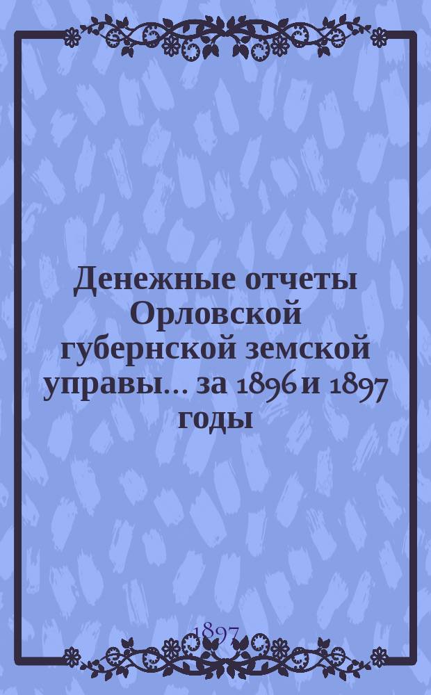 Денежные отчеты Орловской губернской земской управы... за 1896 и 1897 годы