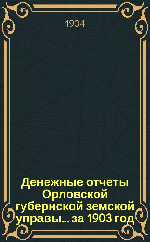Денежные отчеты Орловской губернской земской управы... за 1903 год