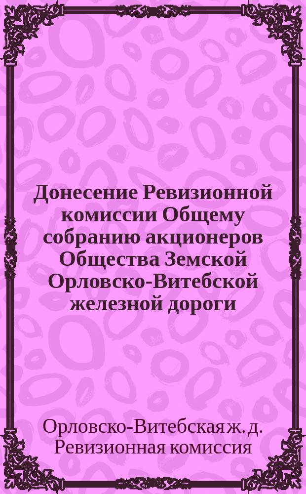 Донесение Ревизионной комиссии Общему собранию акционеров Общества Земской Орловско-Витебской железной дороги...