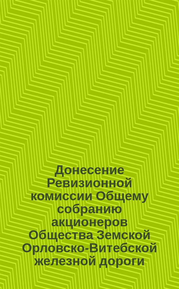 Донесение Ревизионной комиссии Общему собранию акционеров Общества Земской Орловско-Витебской железной дороги... ... 22-го мая 1882 года