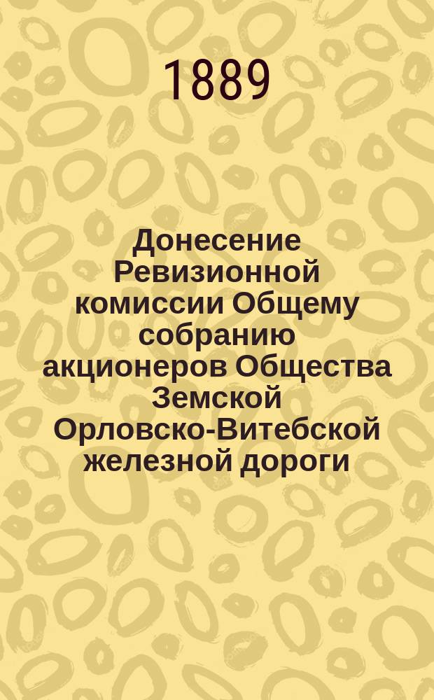 Донесение Ревизионной комиссии Общему собранию акционеров Общества Земской Орловско-Витебской железной дороги... ... 25 ноября 1889 года