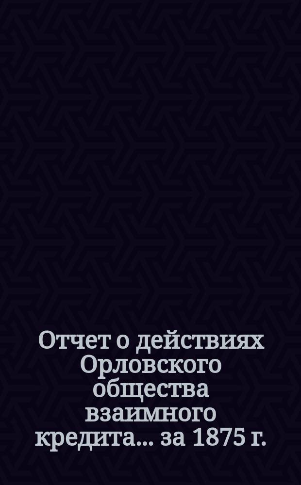 Отчет о действиях Орловского общества взаимного кредита... ... за 1875 г.
