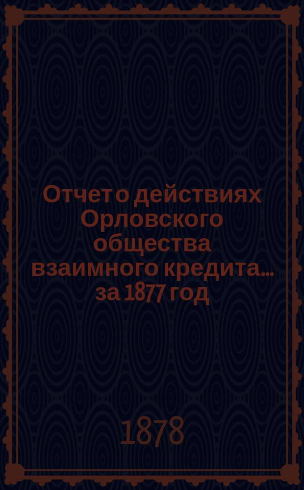Отчет о действиях Орловского общества взаимного кредита... ... за 1877 год