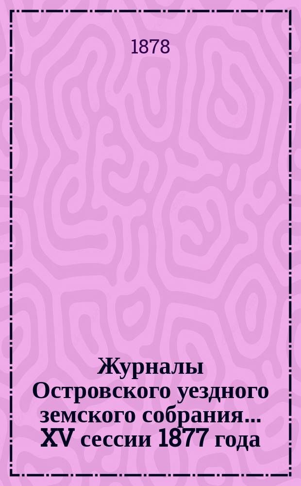 Журналы Островского уездного земского собрания... XV сессии 1877 года