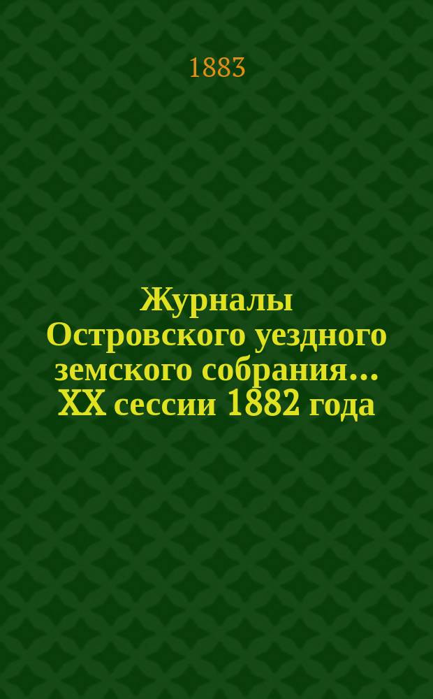 Журналы Островского уездного земского собрания... XX сессии 1882 года