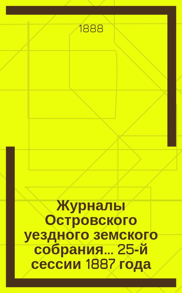 Журналы Островского уездного земского собрания... 25-й сессии 1887 года