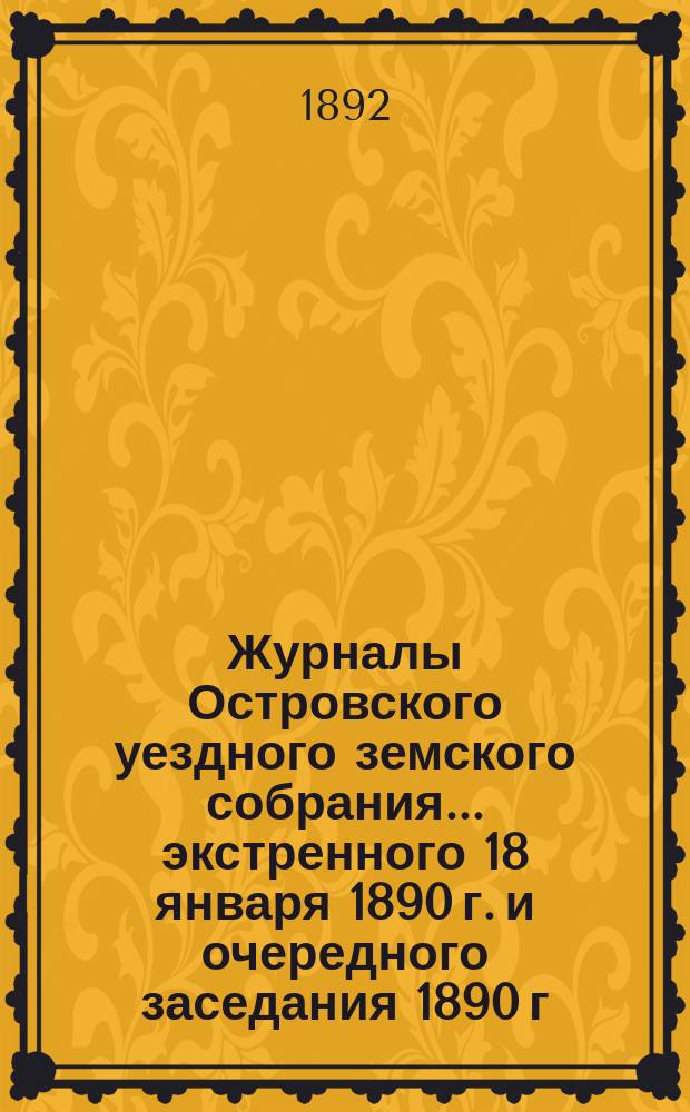Журналы Островского уездного земского собрания... экстренного 18 января 1890 г. и очередного заседания 1890 г. : Смета расходам на 1891 год, земская роспись, раскладка... и объяснительная записка к ней