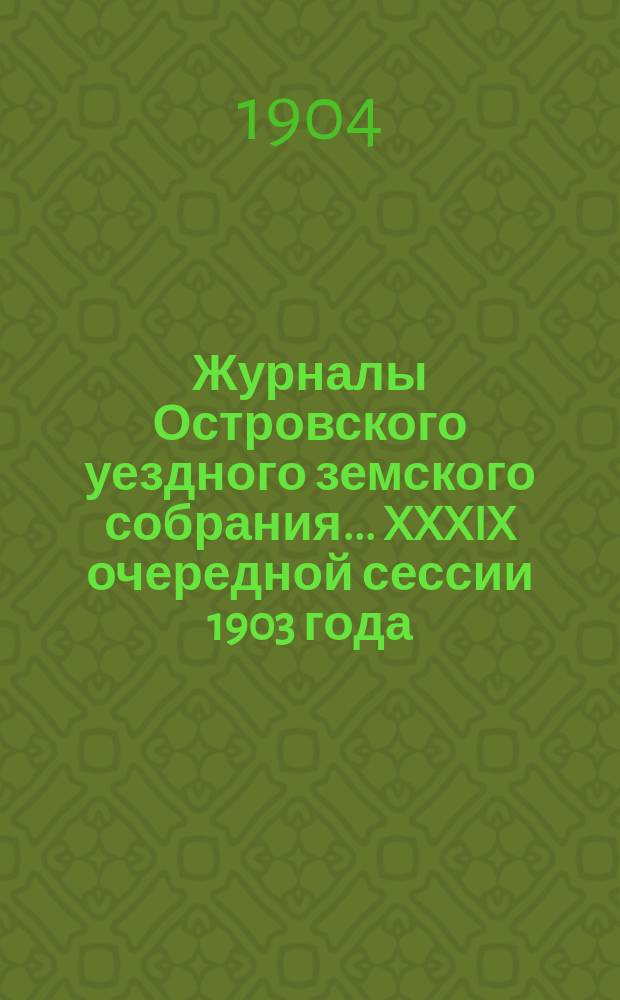Журналы Островского уездного земского собрания... XXXIX очередной сессии 1903 года : XXXIX очередной сессии 1903 года и чрезвычайного... 29-го января 1904 года, с приложениями