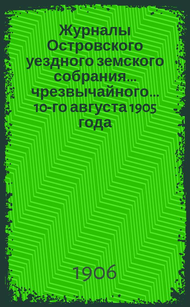 Журналы Островского уездного земского собрания... чрезвычайного... 10-го августа 1905 года : чрезвычайного... 10-го августа 1905 года и 41-й очередной сессии 1905 г., с приложениями