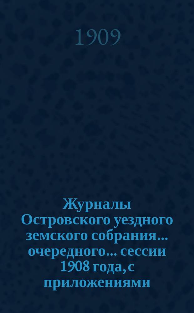 Журналы Островского уездного земского собрания... очередного... сессии 1908 года, с приложениями
