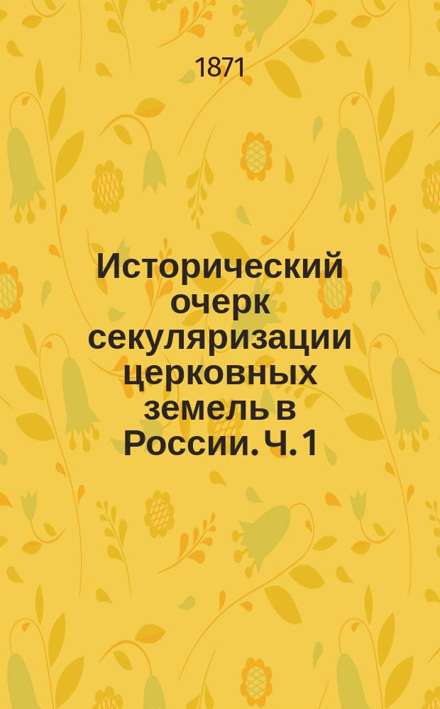 Исторический очерк секуляризации церковных земель в России. Ч. 1 : Попытки к обращению в государственную собственность поземельных владений русской церкви в XVI веке (1503-1580 г.)