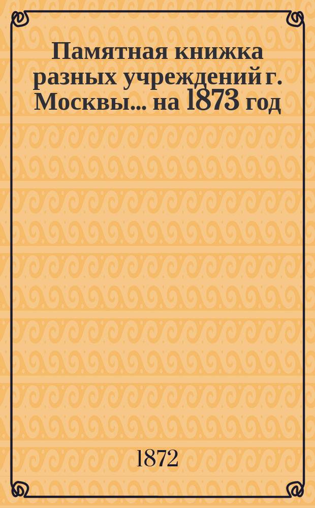 Памятная книжка разных учреждений г. Москвы... на 1873 год