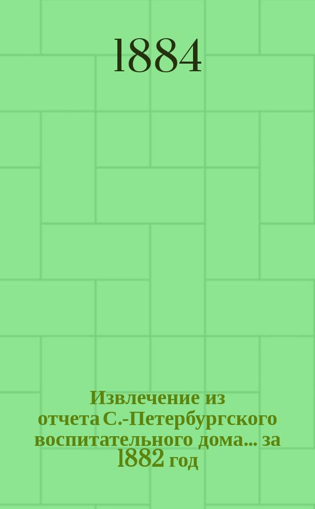 Извлечение из отчета С.-Петербургского воспитательного дома... ... за 1882 год