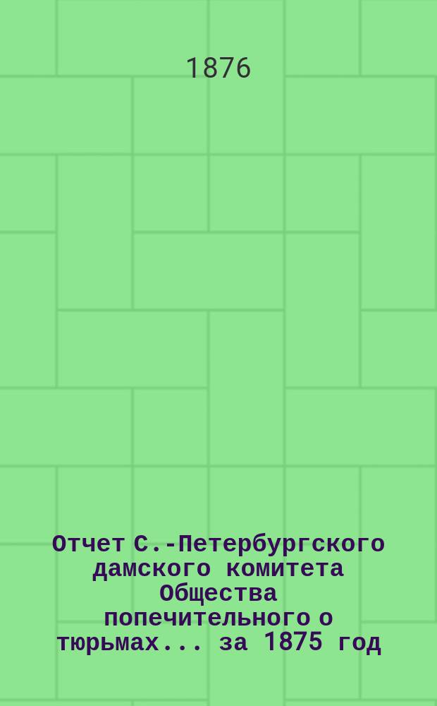 Отчет С.-Петербургского дамского комитета Общества попечительного о тюрьмах... ... за 1875 год