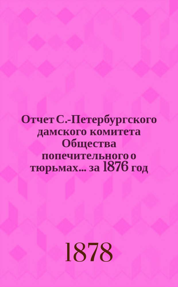 Отчет С.-Петербургского дамского комитета Общества попечительного о тюрьмах... ... за 1876 год