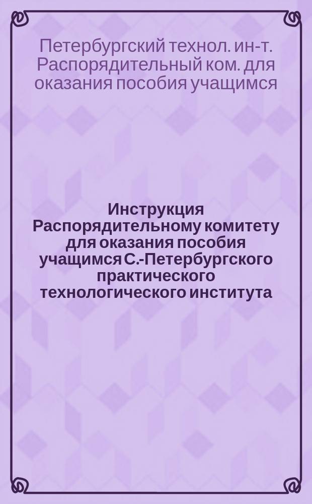 Инструкция Распорядительному комитету для оказания пособия учащимся С.-Петербургского практического технологического института