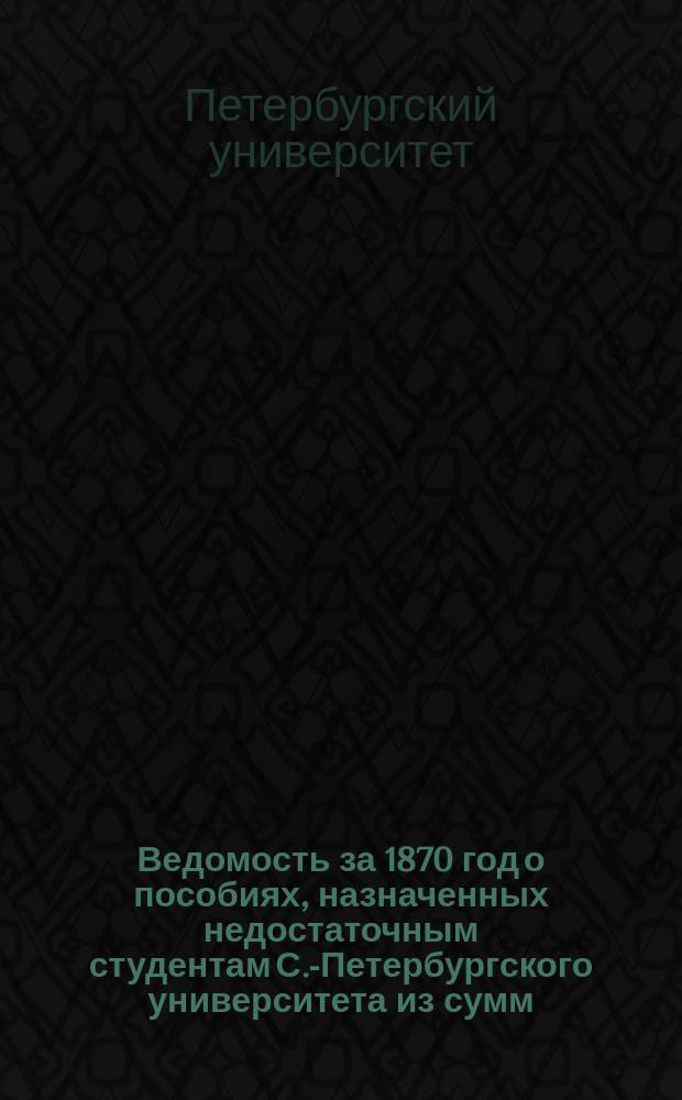 Ведомость за 1870 год о пособиях, назначенных недостаточным студентам С.-Петербургского университета из сумм, собранных Комитетом распорядителей ежегодных обедов, устраиваемых в день основания Университета